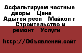 Асфальтируем частные дворы › Цена ­ 300 - Адыгея респ., Майкоп г. Строительство и ремонт » Услуги   